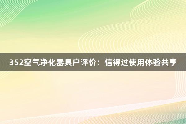 352空气净化器具户评价：信得过使用体验共享